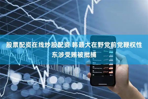 股票配资在线炒股配资 韩最大在野党前党鞭权性东涉受贿被批捕