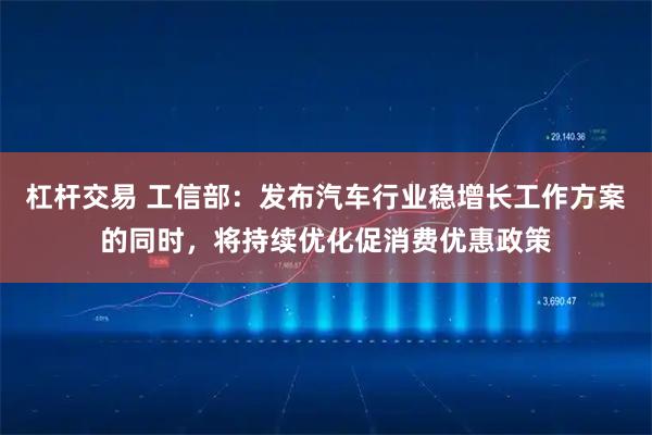 杠杆交易 工信部：发布汽车行业稳增长工作方案的同时，将持续优化促消费优惠政策