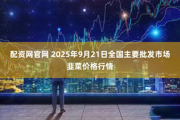 配资网官网 2025年9月21日全国主要批发市场韭菜价格行情