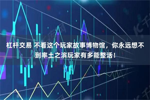 杠杆交易 不看这个玩家故事博物馆，你永远想不到率土之滨玩家有多能整活！