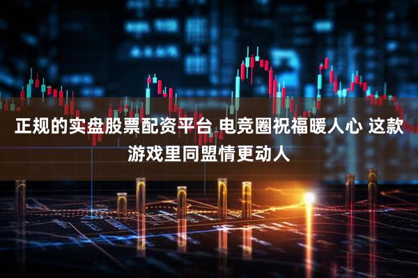 正规的实盘股票配资平台 电竞圈祝福暖人心 这款游戏里同盟情更动人