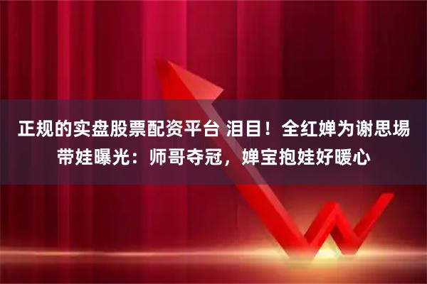 正规的实盘股票配资平台 泪目！全红婵为谢思埸带娃曝光：师哥夺冠，婵宝抱娃好暖心