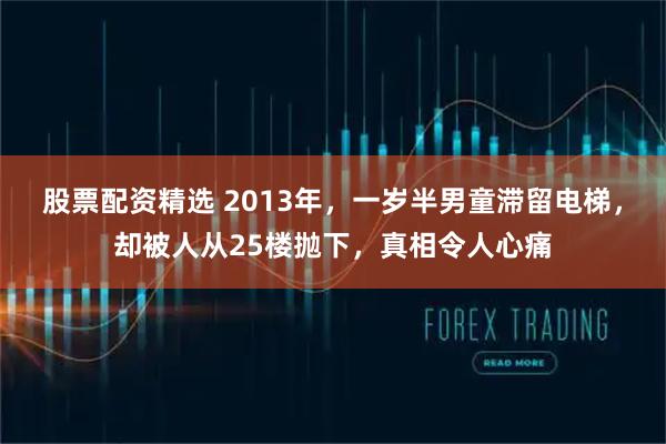 股票配资精选 2013年，一岁半男童滞留电梯，却被人从25楼抛下，真相令人心痛