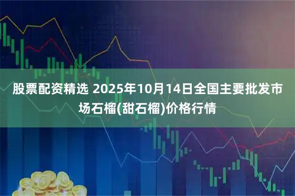 股票配资精选 2025年10月14日全国主要批发市场石榴(甜石榴)价格行情