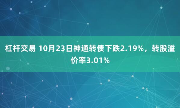 杠杆交易 10月23日神通转债下跌2.19%，转股溢价率3.01%