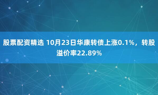 股票配资精选 10月23日华康转债上涨0.1%，转股溢价率22.89%