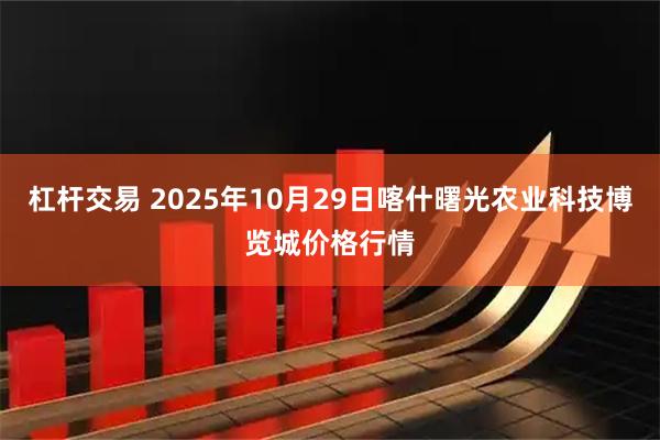 杠杆交易 2025年10月29日喀什曙光农业科技博览城价格行情