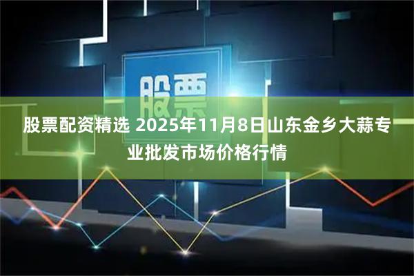 股票配资精选 2025年11月8日山东金乡大蒜专业批发市场价格行情
