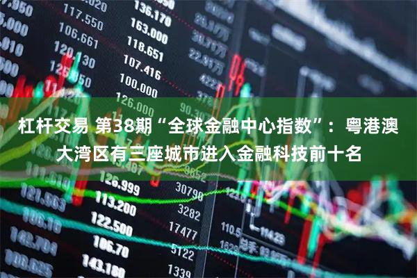 杠杆交易 第38期“全球金融中心指数”：粤港澳大湾区有三座城市进入金融科技前十名