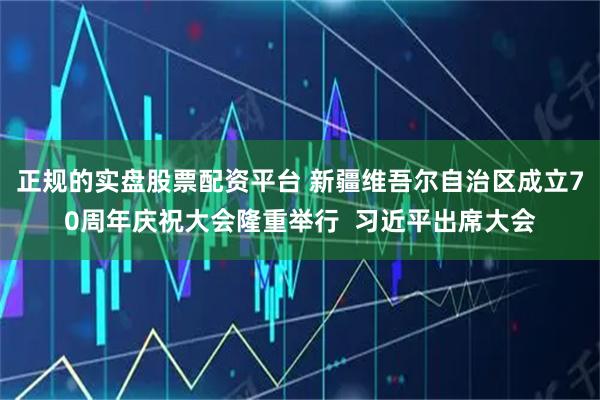 正规的实盘股票配资平台 新疆维吾尔自治区成立70周年庆祝大会隆重举行  习近平出席大会