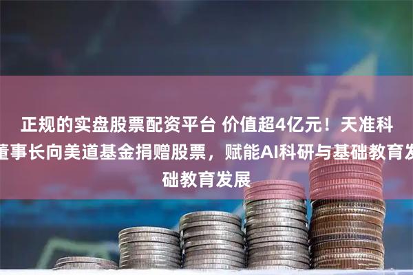 正规的实盘股票配资平台 价值超4亿元！天准科技董事长向美道基金捐赠股票，赋能AI科研与基础教育发展