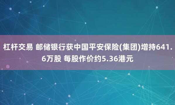 杠杆交易 邮储银行获中国平安保险(集团)增持641.6万股 每股作价约5.36港元