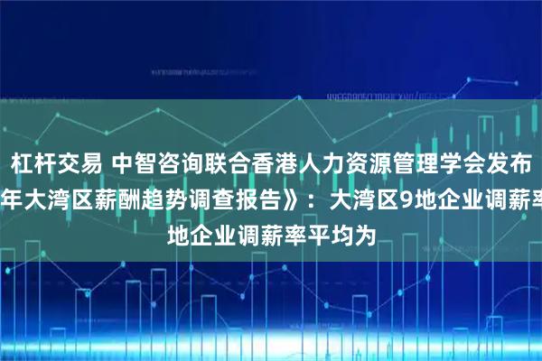 杠杆交易 中智咨询联合香港人力资源管理学会发布《2025年大湾区薪酬趋势调查报告》:大湾区9地企业调薪率平均为