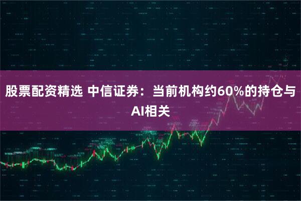 股票配资精选 中信证券:当前机构约60%的持仓与AI相关