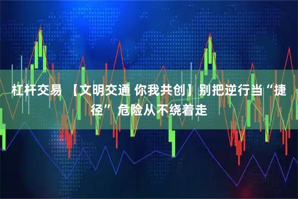 杠杆交易 【文明交通 你我共创】别把逆行当“捷径” 危险从不绕着走