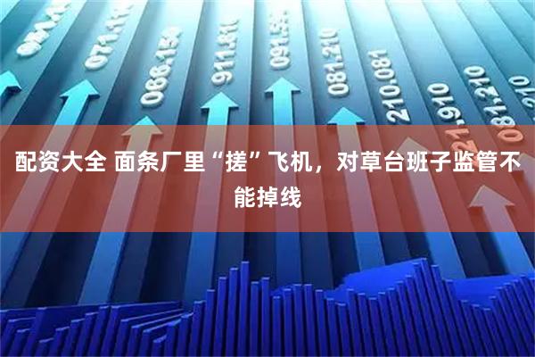 配资大全 面条厂里“搓”飞机,对草台班子监管不能掉线