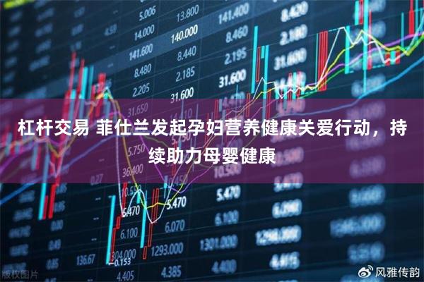 杠杆交易 菲仕兰发起孕妇营养健康关爱行动，持续助力母婴健康