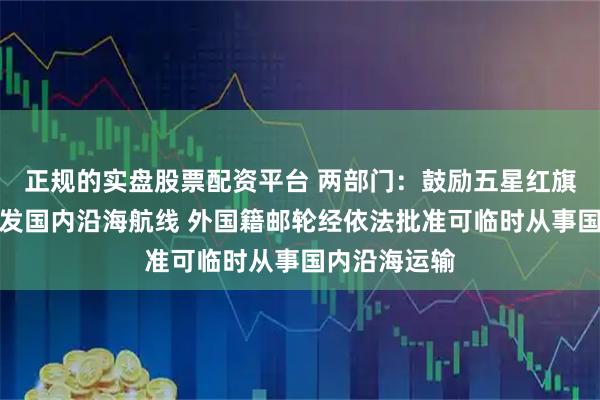正规的实盘股票配资平台 两部门：鼓励五星红旗邮轮积极开发国内沿海航线 外国籍邮轮经依法批准可临时从事国内沿海运输
