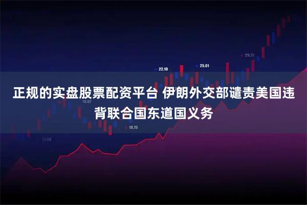 正规的实盘股票配资平台 伊朗外交部谴责美国违背联合国东道国义务