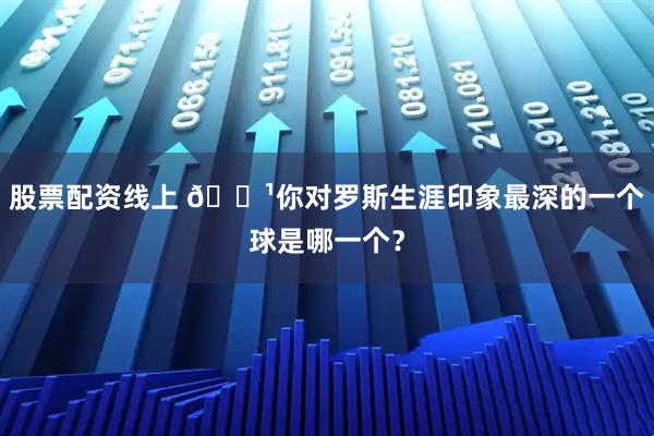 股票配资线上 🌹你对罗斯生涯印象最深的一个球是哪一个？