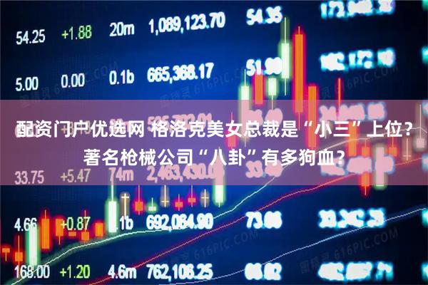 配资门户优选网 格洛克美女总裁是“小三”上位？著名枪械公司“八卦”有多狗血？