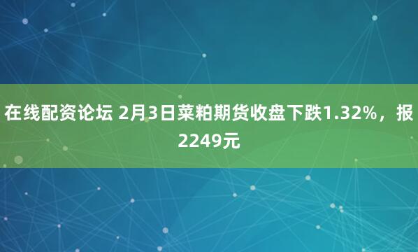 在线配资论坛 2月3日菜粕期货收盘下跌1.32%，报2249元