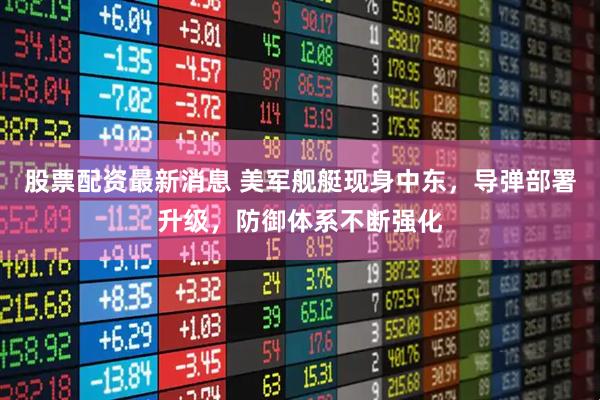 股票配资最新消息 美军舰艇现身中东，导弹部署升级，防御体系不断强化