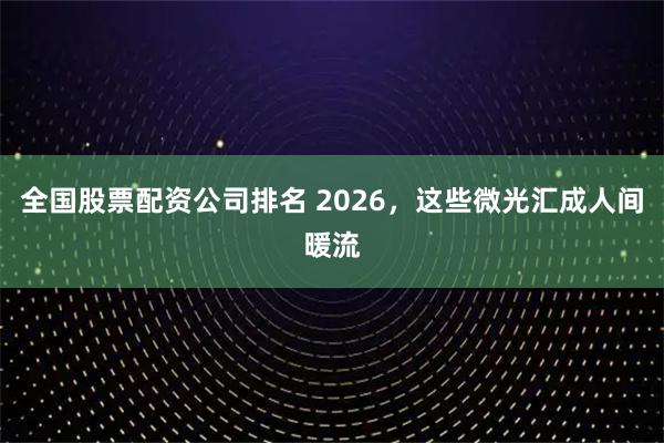 全国股票配资公司排名 2026，这些微光汇成人间暖流