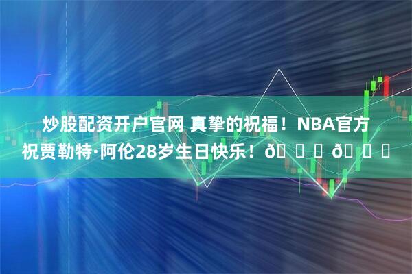 炒股配资开户官网 真挚的祝福！NBA官方祝贾勒特·阿伦28岁生日快乐！🎂🎂