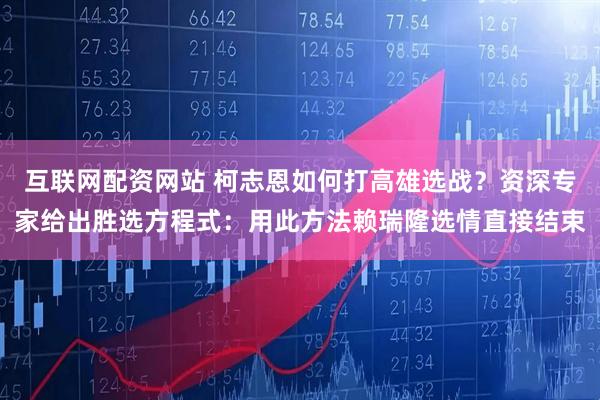 互联网配资网站 柯志恩如何打高雄选战？资深专家给出胜选方程式：用此方法赖瑞隆选情直接结束