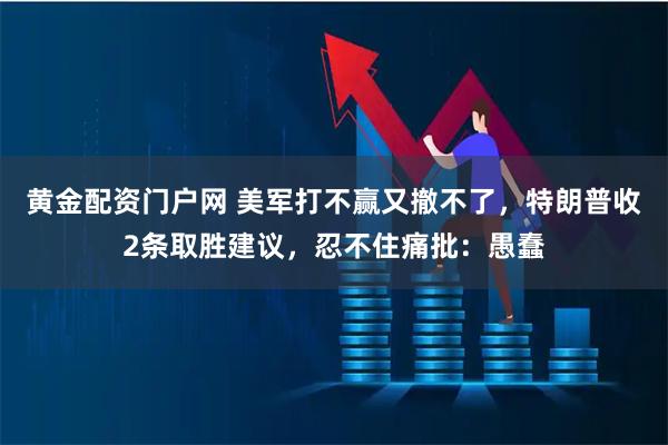 黄金配资门户网 美军打不赢又撤不了，特朗普收2条取胜建议，忍不住痛批：愚蠢