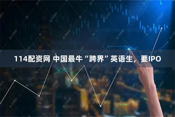 114配资网 中国最牛“跨界”英语生，要IPO