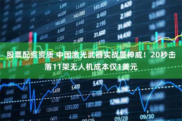 股票配资资质 中国激光武器实战显神威！20秒击落11架无人机成本仅1美元