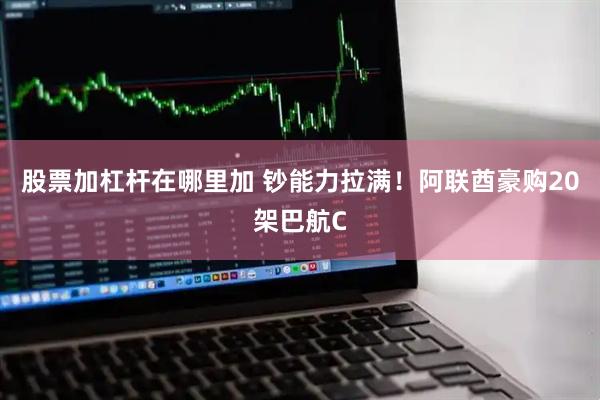 股票加杠杆在哪里加 钞能力拉满！阿联酋豪购20架巴航C
