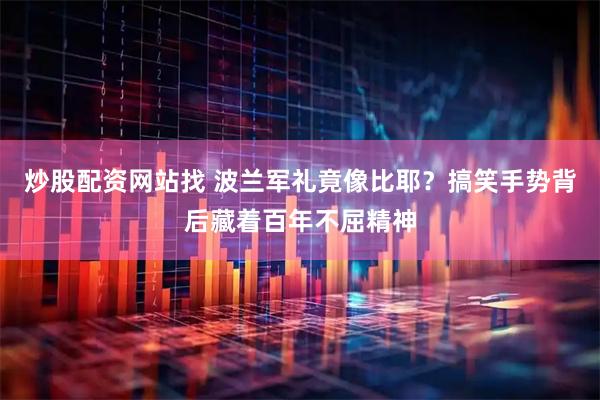 炒股配资网站找 波兰军礼竟像比耶？搞笑手势背后藏着百年不屈精神